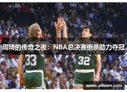 周琦的传奇之夜：NBA总决赛绝杀助力夺冠